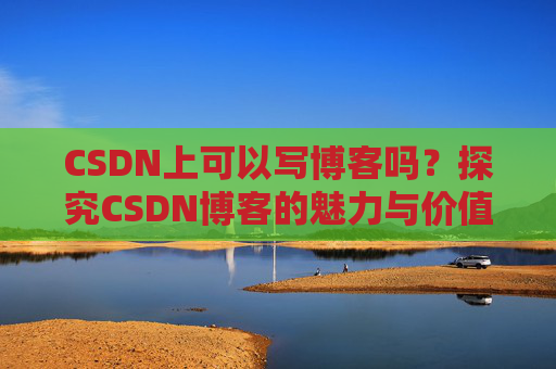 CSDN上可以写博客吗？探究CSDN博客的魅力与价值
